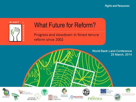 Rights and Resources What Future for Reform? Progress and slowdown in forest tenure reform since 2002 World Bank Land Conference 25 March, 2014.