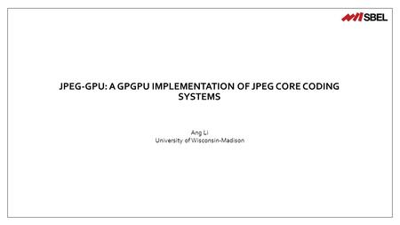 JPEG-GPU: A GPGPU IMPLEMENTATION OF JPEG CORE CODING SYSTEMS Ang Li University of Wisconsin-Madison.