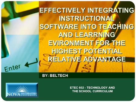 EFFECTIVELY INTEGRATING INSTRUCTIONAL SOFTWARE INTO TEACHING AND LEARRNING EVIRONMENT FOR THE HIGHEST POTENTIAL RELATIVE ADVANTAGE BY: BELTECH ETEC 602.