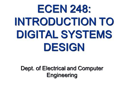 ECEN 248: INTRODUCTION TO DIGITAL SYSTEMS DESIGN Dept. of Electrical and Computer Engineering.