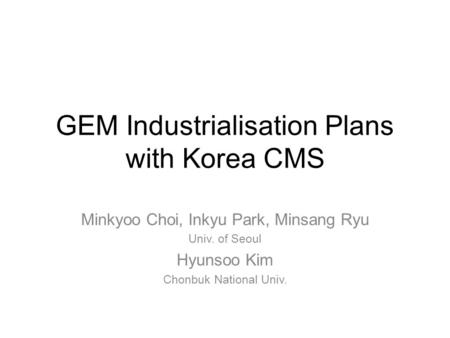 GEM Industrialisation Plans with Korea CMS Minkyoo Choi, Inkyu Park, Minsang Ryu Univ. of Seoul Hyunsoo Kim Chonbuk National Univ.