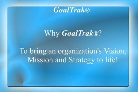 Why GoalTrak ® ? To bring an organization's Vision, Mission and Strategy to life! GoalTrak ®