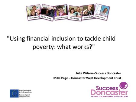 Using financial inclusion to tackle child poverty: what works? Julie Wilson –Success Doncaster Mike Page – Doncaster West Development Trust.