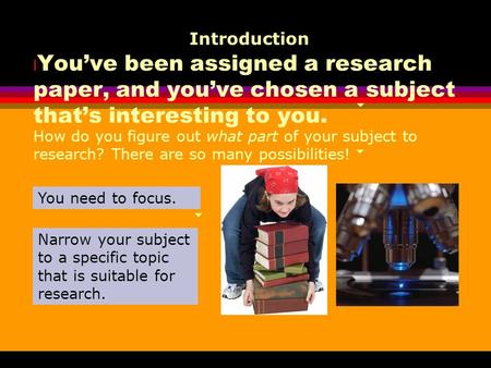 Introduction You’ve been assigned a research paper, and you’ve chosen a subject that’s interesting to you. How do you figure out what part of your subject.