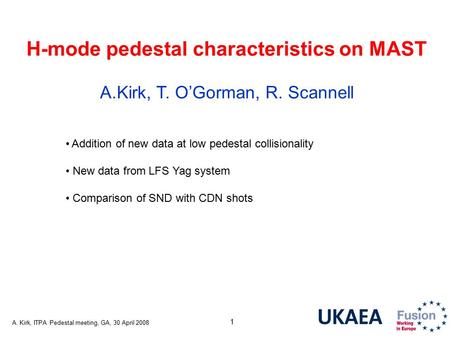 A. Kirk, ITPA Pedestal meeting, GA, 30 April 2008 1 H-mode pedestal characteristics on MAST A.Kirk, T. O’Gorman, R. Scannell Addition of new data at low.