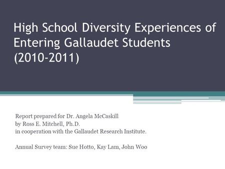 High School Diversity Experiences of Entering Gallaudet Students (2010-2011) Report prepared for Dr. Angela McCaskill by Ross E. Mitchell, Ph.D. in cooperation.