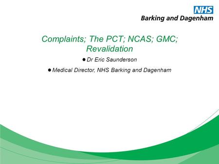 Complaints; The PCT; NCAS; GMC; Revalidation Dr Eric Saunderson Medical Director, NHS Barking and Dagenham.