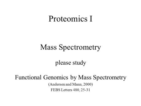 Proteomics I Mass Spectrometry please study Functional Genomics by Mass Spectrometry (Andersen and Mann, 2000) FEBS Letters 480, 25-31.