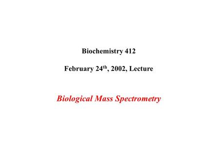 Biochemistry 412 February 24 th, 2002, Lecture Biological Mass Spectrometry.