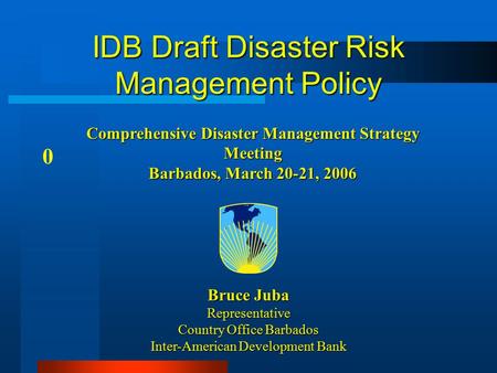 IDB Draft Disaster Risk Management Policy 0 Bruce Juba Representative Country Office Barbados Inter-American Development Bank Comprehensive Disaster Management.