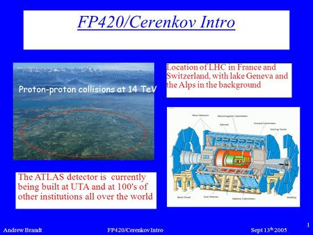 Andrew BrandtSept 13 th 2005FP420/Cerenkov Intro 1 Location of LHC in France and Switzerland, with lake Geneva and the Alps in the background The ATLAS.