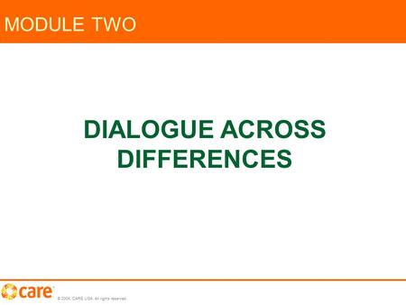 © 2004, CARE USA. All rights reserved. MODULE TWO DIALOGUE ACROSS DIFFERENCES.