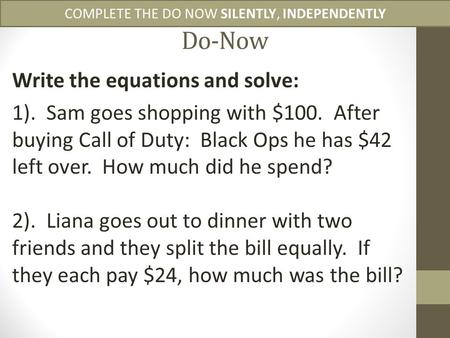 Do-Now Write the equations and solve: 1). Sam goes shopping with $100. After buying Call of Duty: Black Ops he has $42 left over. How much did he spend?