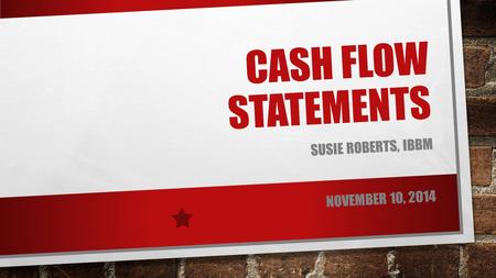 CASH FLOW STATEMENTS SUSIE ROBERTS, IBBM NOVEMBER 10, 2014.