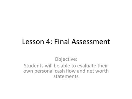 Lesson 4: Final Assessment Objective: Students will be able to evaluate their own personal cash flow and net worth statements.