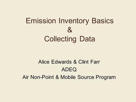 Emission Inventory Basics & Collecting Data Alice Edwards & Clint Farr ADEQ Air Non-Point & Mobile Source Program.