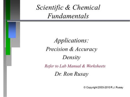 Scientific & Chemical Fundamentals Applications: Precision & Accuracy Density Dr. Ron Rusay © Copyright 2003-2010 R.J. Rusay Refer to Lab Manual & Worksheets.