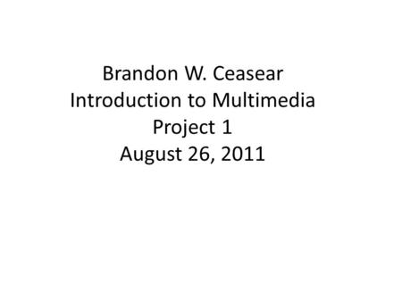 Brandon W. Ceasear Introduction to Multimedia Project 1 August 26, 2011.