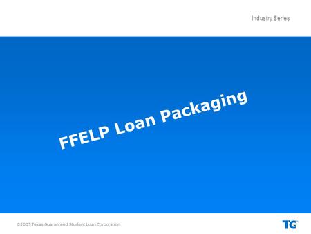 Industry Series ©2005 Texas Guaranteed Student Loan Corporation FFELP Loan Packaging.