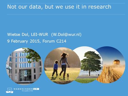 Not our data, but we use it in research Wietse Dol, LEI-WUR 9 February 2015, Forum C214.