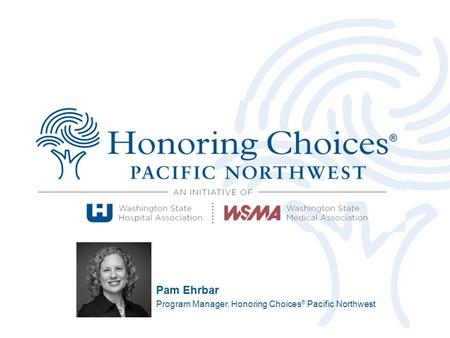 Pam Ehrbar Program Manager, Honoring Choices ® Pacific Northwest.