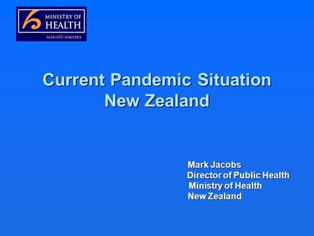 Current Pandemic Situation New Zealand Mark Jacobs Mark Jacobs Director of Public Health Director of Public Health Ministry of Health Ministry of Health.