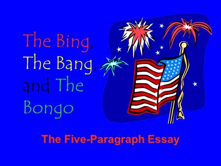 The Five-Paragraph Essay The Bing, The Bang, and The Bongo.