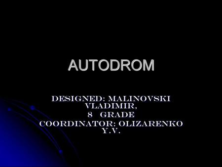 AUTODROM Designed: Malinovski Vladimir, 8 grade Coordinator: Olizarenko Y.V.