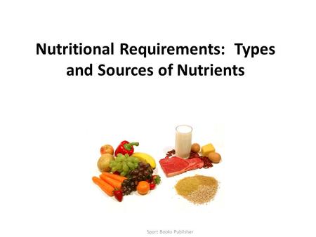 Sport Books Publisher1 Nutritional Requirements: Types and Sources of Nutrients.