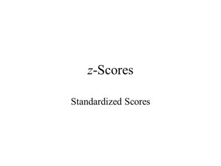 Z-Scores Standardized Scores. Standardizing scores With non-equivalent assessments it is not possible to develop additive summary statistics. –e.g., averaging.