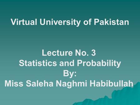 Virtual University of Pakistan Lecture No. 3 Statistics and Probability By: Miss Saleha Naghmi Habibullah.