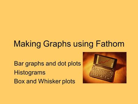 Making Graphs using Fathom Bar graphs and dot plots Histograms Box and Whisker plots.