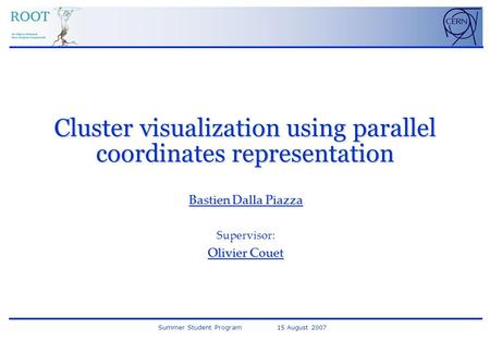 Summer Student Program 15 August 2007 Cluster visualization using parallel coordinates representation Bastien Dalla Piazza Supervisor: Olivier Couet.