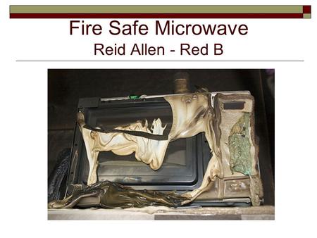 Fire Safe Microwave Reid Allen - Red B. The Idea and Motivation  Microwaves caused ~7,400 fires in 2005 87 injuries and $18 million property damage.