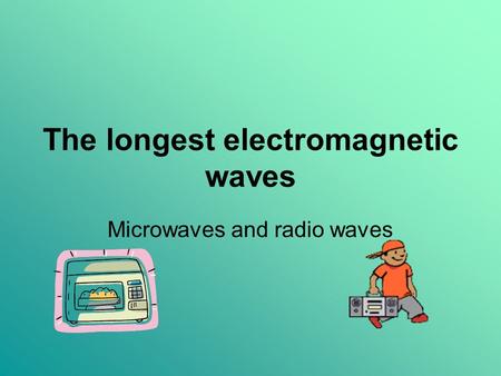 The longest electromagnetic waves Microwaves and radio waves.