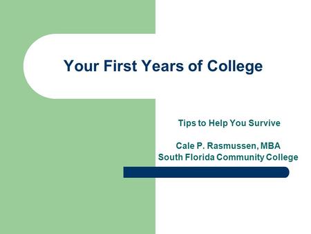 Your First Years of College Tips to Help You Survive Cale P. Rasmussen, MBA South Florida Community College.