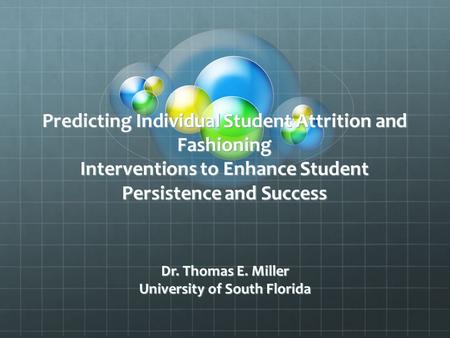 Predicting Individual Student Attrition and Fashioning Interventions to Enhance Student Persistence and Success Dr. Thomas E. Miller University of South.