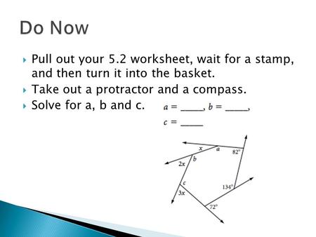  Pull out your 5.2 worksheet, wait for a stamp, and then turn it into the basket.  Take out a protractor and a compass.  Solve for a, b and c.