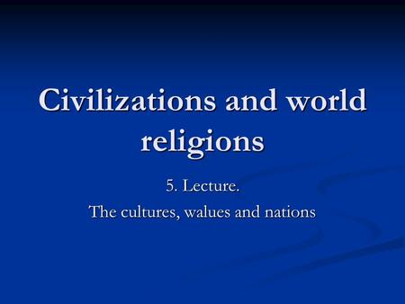 Civilizations and world religions 5. Lecture. The cultures, walues and nations.