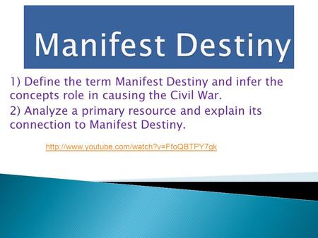 1) Define the term Manifest Destiny and infer the concepts role in causing the Civil War. 2) Analyze a primary resource and explain its connection to Manifest.