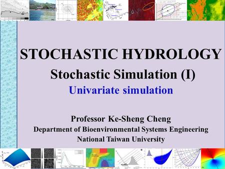 STOCHASTIC HYDROLOGY Stochastic Simulation (I) Univariate simulation Professor Ke-Sheng Cheng Department of Bioenvironmental Systems Engineering National.