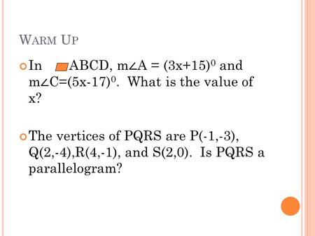 W ARM U P In ABCD, m ∠ A = (3x+15) 0 and m ∠ C=(5x-17) 0. What is the value of x? The vertices of PQRS are P(-1,-3), Q(2,-4),R(4,-1), and S(2,0). Is PQRS.