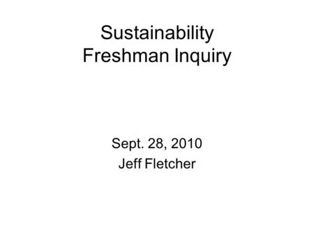 Sustainability Freshman Inquiry Sept. 28, 2010 Jeff Fletcher.