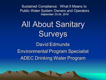 All About Sanitary Surveys David Edmunds Environmental Program Specialist ADEC Drinking Water Program Sustained Compliance: What It Means to Public Water.