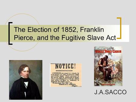 The Election of 1852, Franklin Pierce, and the Fugitive Slave Act J.A.SACCO.