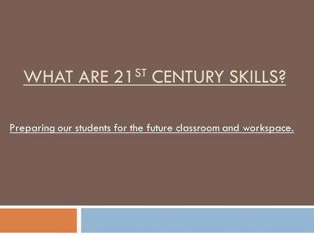 WHAT ARE 21 ST CENTURY SKILLS? Preparing our students for the future classroom and workspace.