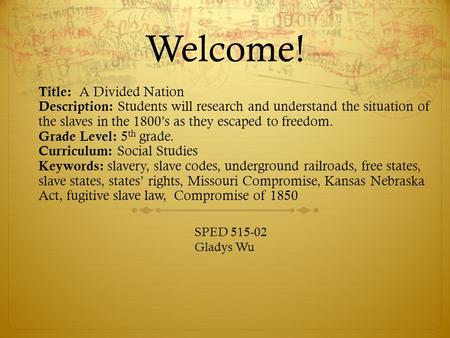 Welcome! Title: A Divided Nation Description: Students will research and understand the situation of the slaves in the 1800’s as they escaped to freedom.