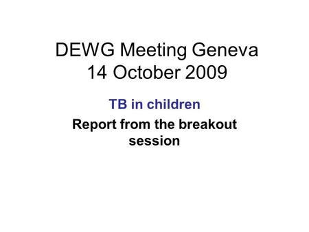 DEWG Meeting Geneva 14 October 2009 TB in children Report from the breakout session.