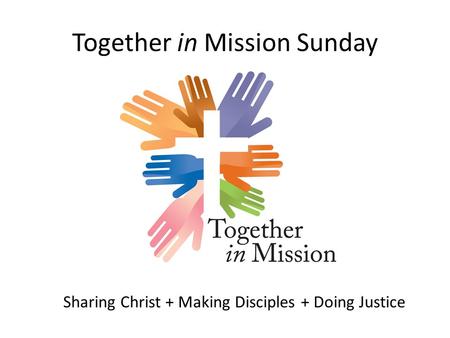 Together in Mission Sunday Sharing Christ + Making Disciples + Doing Justice.