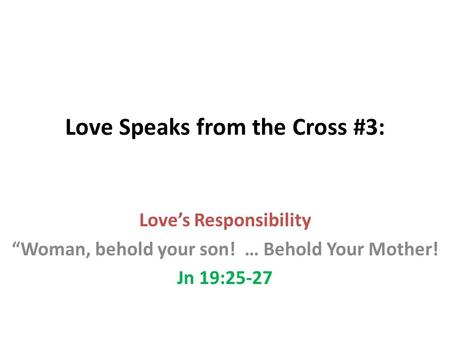 Love Speaks from the Cross #3: Love’s Responsibility “Woman, behold your son! … Behold Your Mother! Jn 19:25-27.